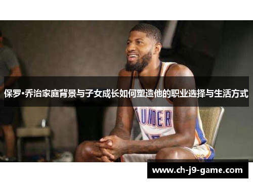 保罗·乔治家庭背景与子女成长如何塑造他的职业选择与生活方式