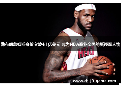 勒布朗詹姆斯身价突破4.1亿美元 成为NBA商业帝国的新领军人物