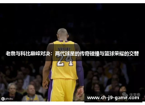 老詹与科比巅峰对决：两代球星的传奇碰撞与篮球荣耀的交替