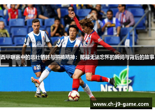 西甲联赛中的悲壮牺牲与拼搏精神：那些无法忘怀的瞬间与背后的故事