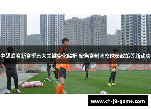 中超联赛新赛季五大关键变化解析 聚焦赛制调整球员政策等新动态
