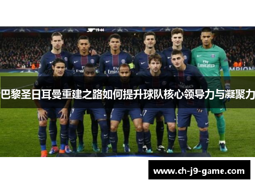 巴黎圣日耳曼重建之路如何提升球队核心领导力与凝聚力