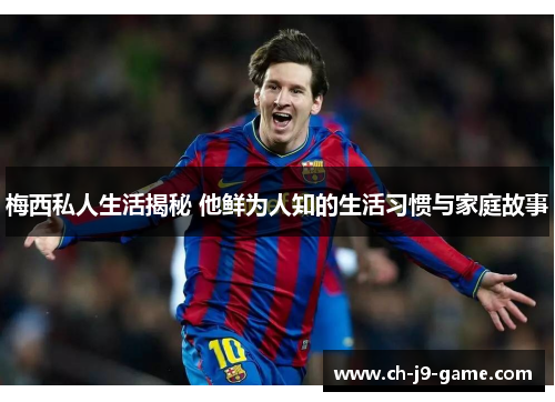 梅西私人生活揭秘 他鲜为人知的生活习惯与家庭故事