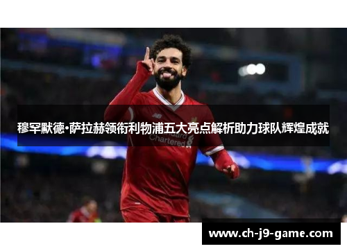 穆罕默德·萨拉赫领衔利物浦五大亮点解析助力球队辉煌成就