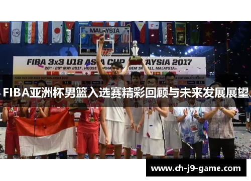 FIBA亚洲杯男篮入选赛精彩回顾与未来发展展望