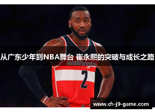 从广东少年到NBA舞台 崔永熙的突破与成长之路