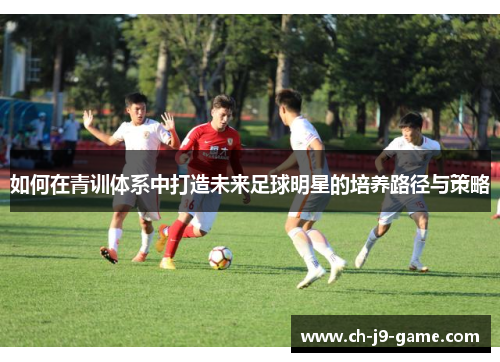 如何在青训体系中打造未来足球明星的培养路径与策略
