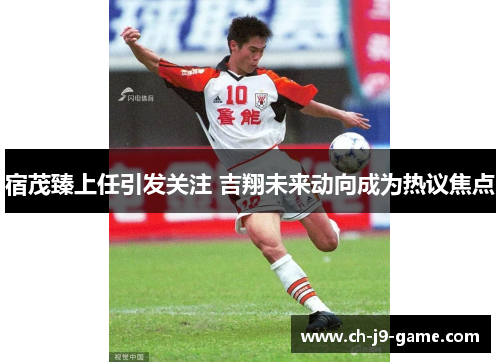 宿茂臻上任引发关注 吉翔未来动向成为热议焦点