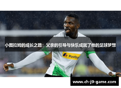 小图拉姆的成长之路：父亲的引导与快乐成就了他的足球梦想