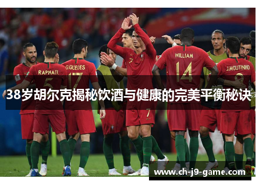 38岁胡尔克揭秘饮酒与健康的完美平衡秘诀