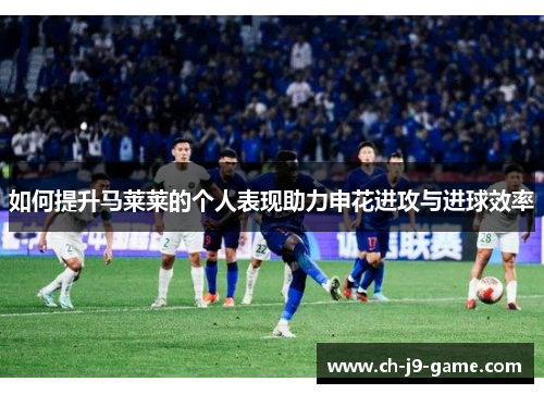 如何提升马莱莱的个人表现助力申花进攻与进球效率