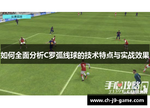 如何全面分析C罗弧线球的技术特点与实战效果