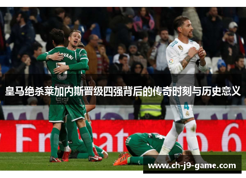 皇马绝杀莱加内斯晋级四强背后的传奇时刻与历史意义