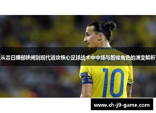 从昔日腰部铁闸到现代进攻核心足球战术中中场与前锋角色的演变解析