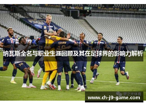 纳瓦斯全名与职业生涯回顾及其在足球界的影响力解析