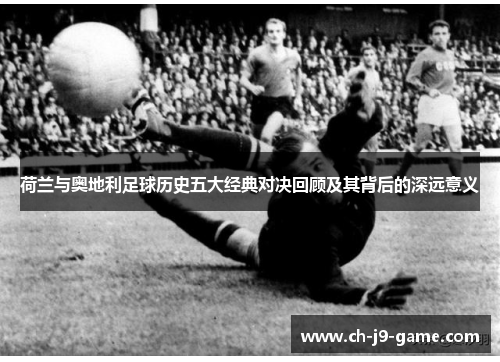 荷兰与奥地利足球历史五大经典对决回顾及其背后的深远意义