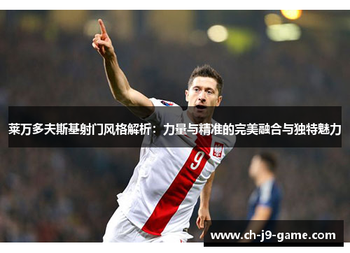 莱万多夫斯基射门风格解析：力量与精准的完美融合与独特魅力