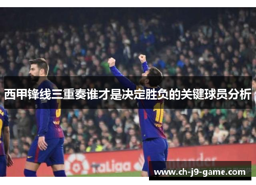 西甲锋线三重奏谁才是决定胜负的关键球员分析