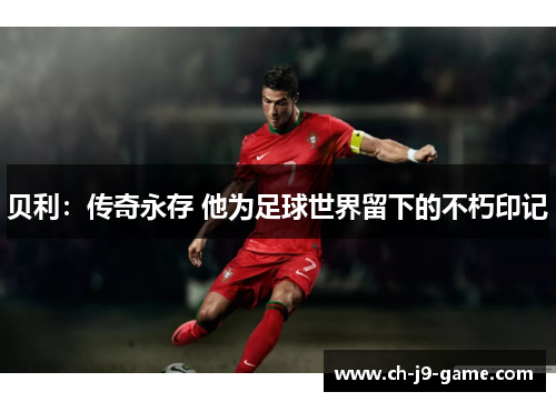 贝利：传奇永存 他为足球世界留下的不朽印记