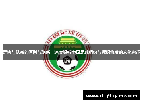 足协与队徽的区别与联系：深度解析中国足球组织与标识背后的文化象征