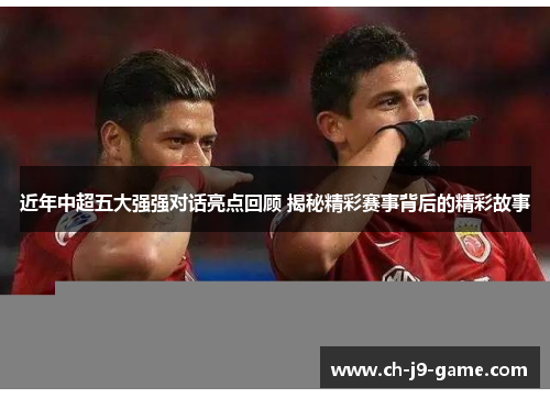 近年中超五大强强对话亮点回顾 揭秘精彩赛事背后的精彩故事