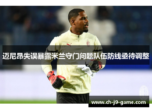 迈尼昂失误暴露米兰守门问题队伍防线亟待调整