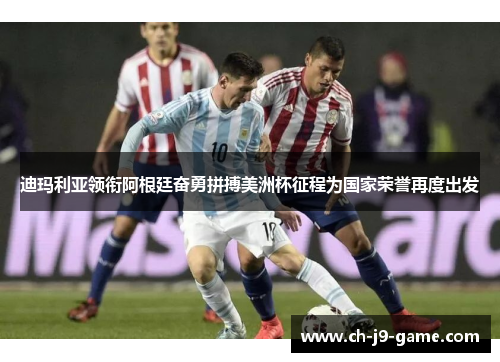 迪玛利亚领衔阿根廷奋勇拼搏美洲杯征程为国家荣誉再度出发