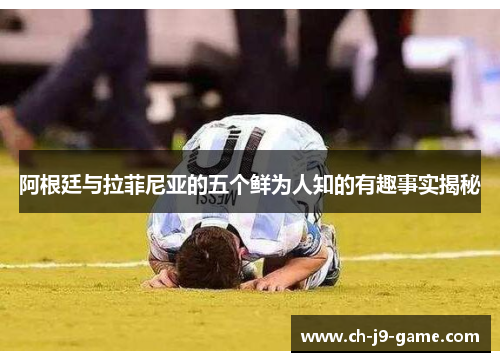 阿根廷与拉菲尼亚的五个鲜为人知的有趣事实揭秘