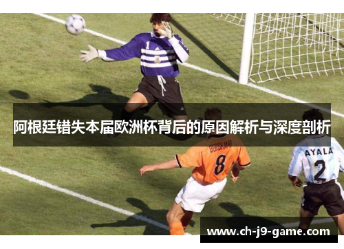 阿根廷错失本届欧洲杯背后的原因解析与深度剖析