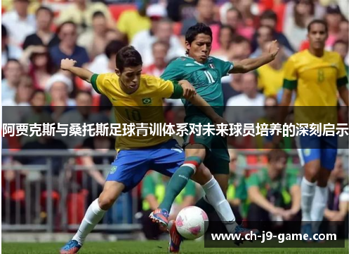 阿贾克斯与桑托斯足球青训体系对未来球员培养的深刻启示 阿贾克斯与桑托斯足球青训体系对未来球员培养的深刻启示