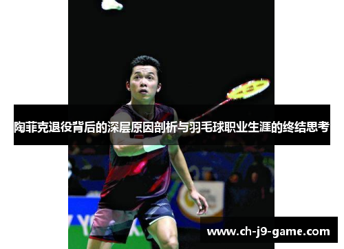 陶菲克退役背后的深层原因剖析与羽毛球职业生涯的终结思考 陶菲克退役背后的深层原因剖析与羽毛球职业生涯的终结思考