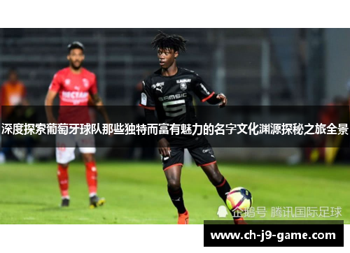 深度探索葡萄牙球队那些独特而富有魅力的名字文化渊源探秘之旅全景 深度探索葡萄牙球队那些独特而富有魅力的名字文化渊源探秘之旅全景