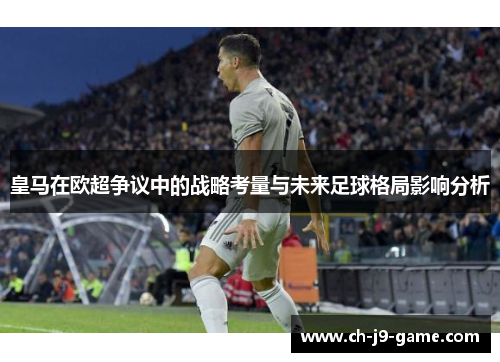 皇马在欧超争议中的战略考量与未来足球格局影响分析 皇马在欧超争议中的战略考量与未来足球格局影响分析