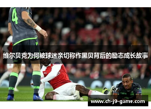 维尔贝克为何被球迷亲切称作黑贝背后的励志成长故事