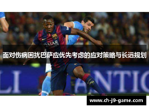 面对伤病困扰巴萨应优先考虑的应对策略与长远规划