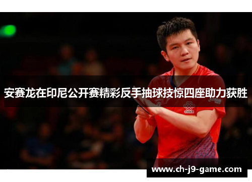 安赛龙在印尼公开赛精彩反手抽球技惊四座助力获胜