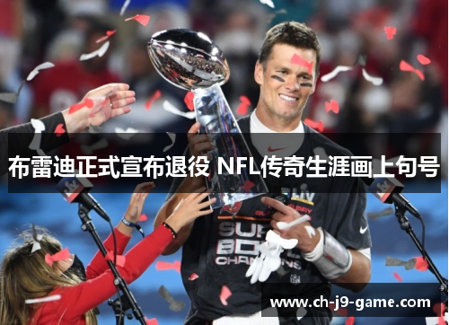 布雷迪正式宣布退役 NFL传奇生涯画上句号