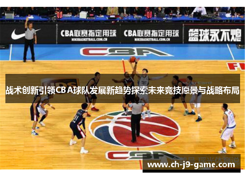 战术创新引领CBA球队发展新趋势探索未来竞技愿景与战略布局