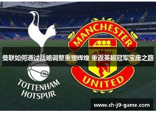 曼联如何通过战略调整重塑辉煌 重返英超冠军宝座之路