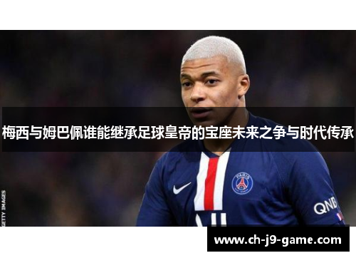 梅西与姆巴佩谁能继承足球皇帝的宝座未来之争与时代传承