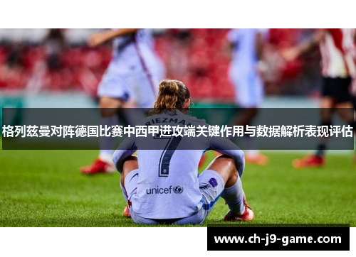 格列兹曼对阵德国比赛中西甲进攻端关键作用与数据解析表现评估 格列兹曼对阵德国比赛中西甲进攻端关键作用与数据解析表现评估