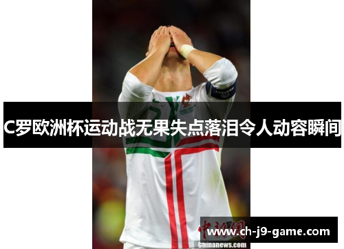 C罗欧洲杯运动战无果失点落泪令人动容瞬间