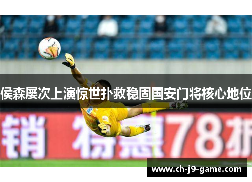 侯森屡次上演惊世扑救稳固国安门将核心地位