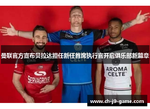 曼联官方宣布贝拉达担任新任首席执行官开启俱乐部新篇章