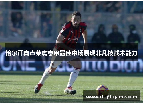 恰尔汗奥卢荣膺意甲最佳中场展现非凡技战术能力