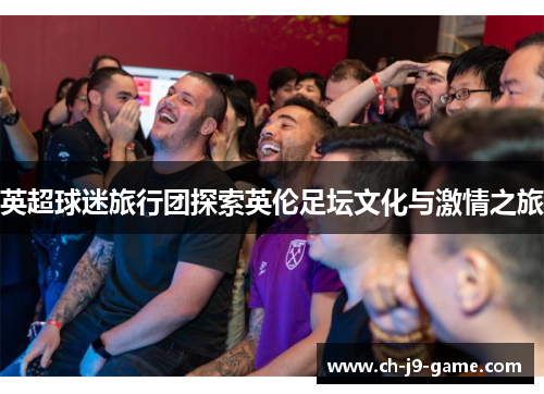 英超球迷旅行团探索英伦足坛文化与激情之旅