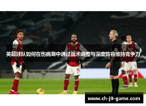 英超球队如何在伤病潮中通过战术调整与深度阵容维持竞争力