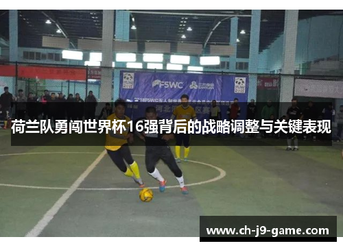 荷兰队勇闯世界杯16强背后的战略调整与关键表现 荷兰队勇闯世界杯16强背后的战略调整与关键表现