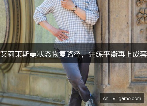艾莉莱斯曼状态恢复路径,先练平衡再上成套 艾莉莱斯曼状态恢复路径,先练平衡再上成套